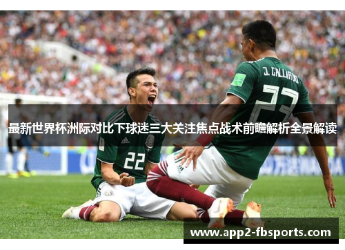 最新世界杯洲际对比下球迷三大关注焦点战术前瞻解析全景解读 最新世界杯洲际对比下球迷三大关注焦点战术前瞻解析全景解读