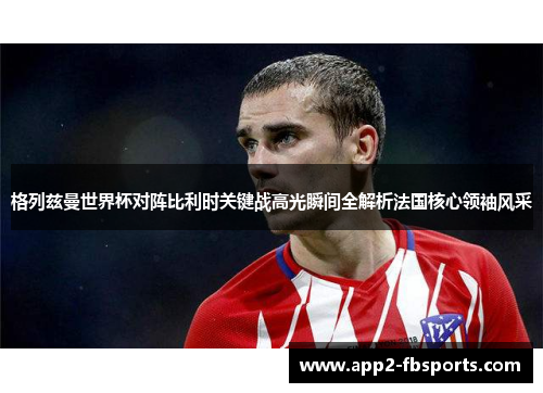 格列兹曼世界杯对阵比利时关键战高光瞬间全解析法国核心领袖风采