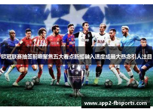 欧冠联赛抽签前瞻聚焦五大看点新援融入速度成最大悬念引人注目