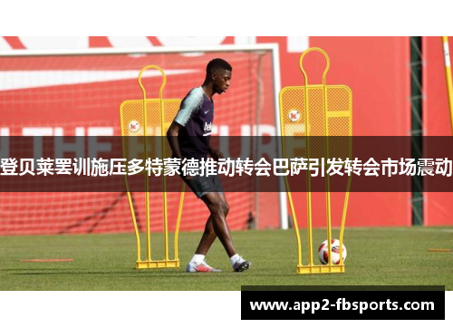 登贝莱罢训施压多特蒙德推动转会巴萨引发转会市场震动