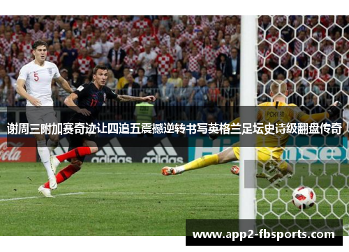 谢周三附加赛奇迹让四追五震撼逆转书写英格兰足坛史诗级翻盘传奇