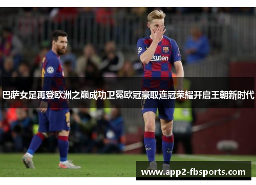 巴萨女足再登欧洲之巅成功卫冕欧冠豪取连冠荣耀开启王朝新时代